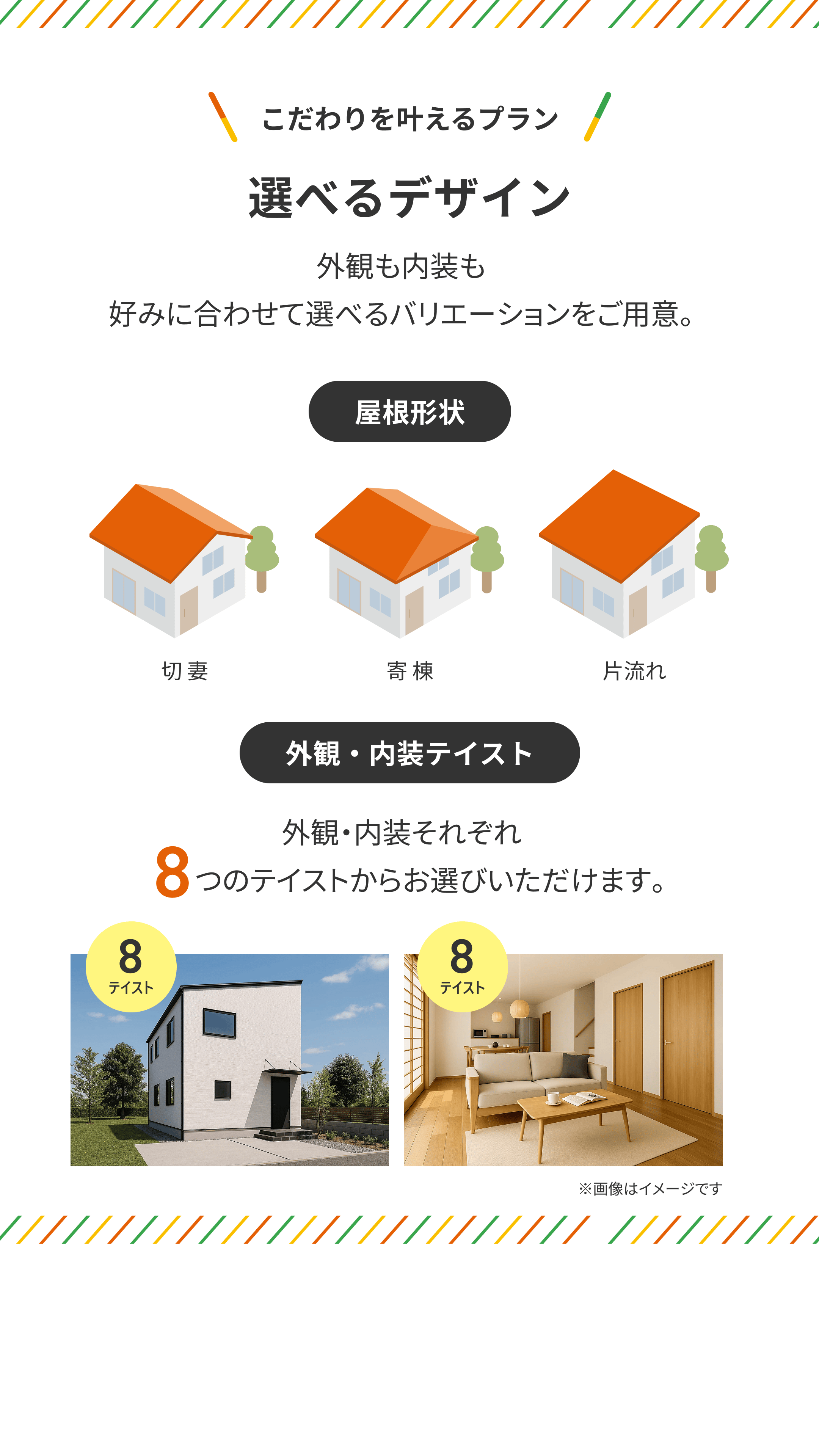こだわりを叶えるプラン 選べるデザイン　外観も内装も好みに合わせて選べるバリエーションをご用意。