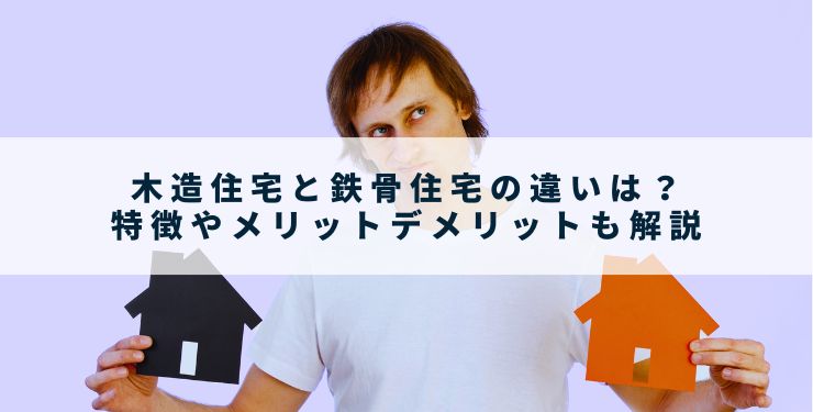 木造住宅と鉄骨住宅の違いは？特徴やメリットデメリットも解説