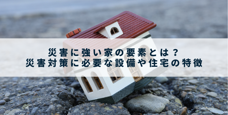 災害に強い家の要素とは？災害対策に必要な設備や住宅の特徴