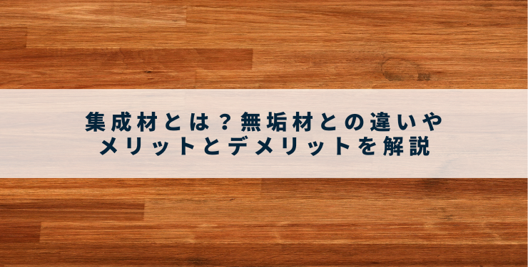 集成材とは？無垢材との違いやメリットとデメリットを解説