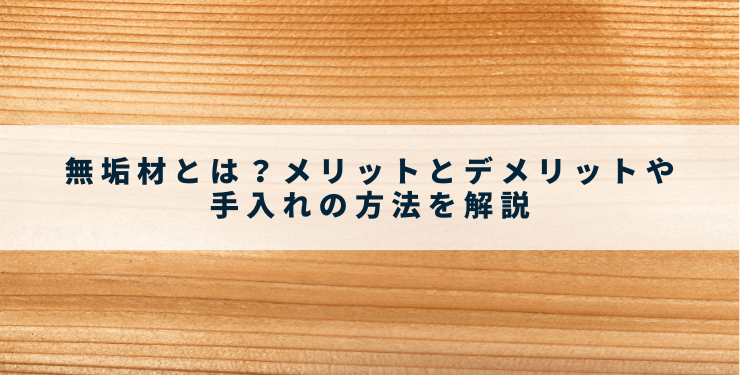 無垢材とは？メリットとデメリットや手入れの方法を解説