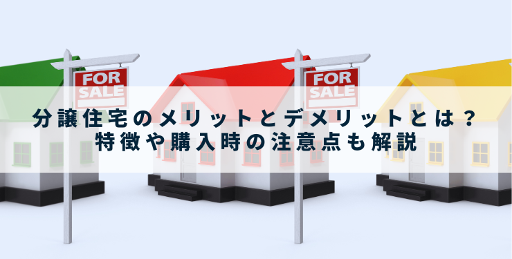 分譲住宅のメリットとデメリットとは？特徴や購入時の注意点も解説