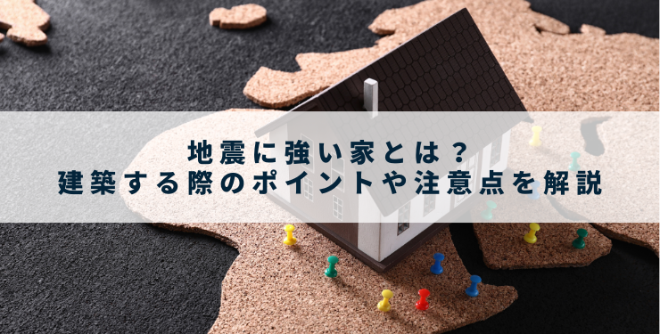 地震に強い家とは？建築する際のポイントや注意点を解説