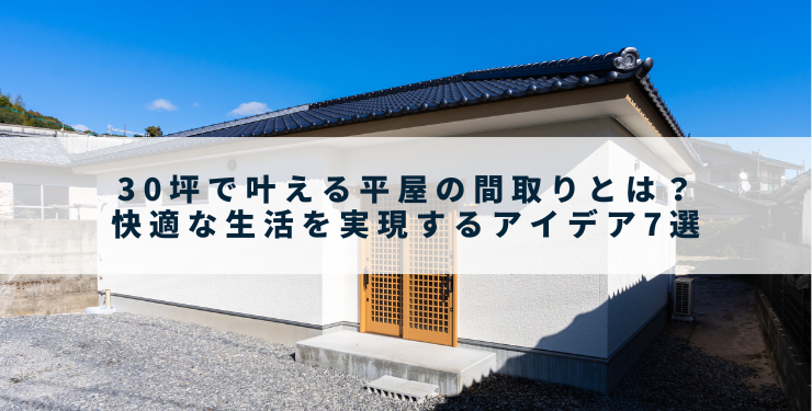 30坪で叶える平屋の間取りとは？快適な生活を実現するアイデア7選