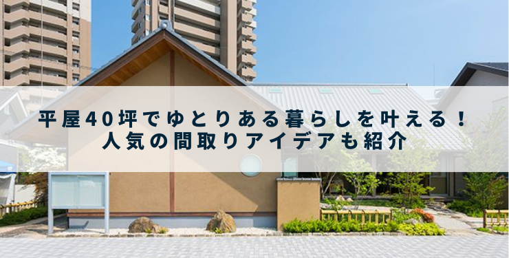 平屋40坪でゆとりある暮らしを叶える！人気の間取りアイデアも紹介