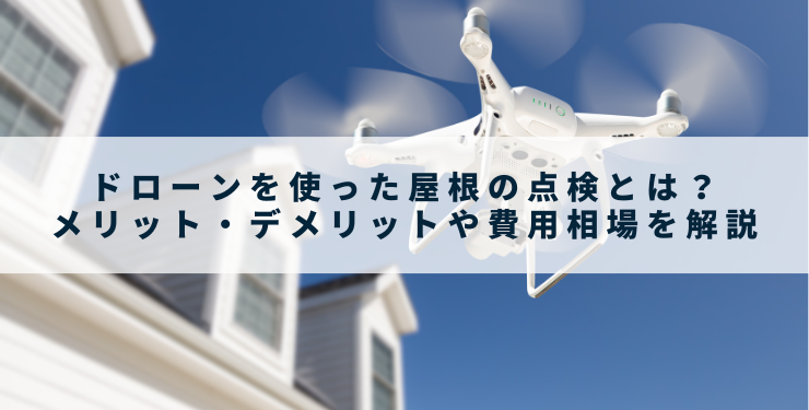 ドローンを使った屋根の点検とは？メリット・デメリットや費用相場を解説