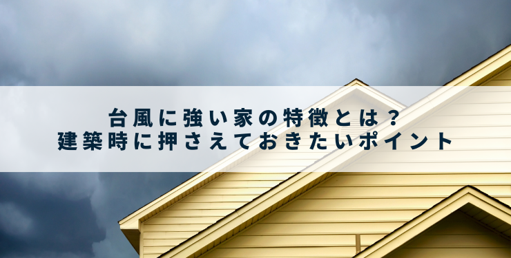 台風に強い家の特徴とは？建築時に押さえておきたいポイント