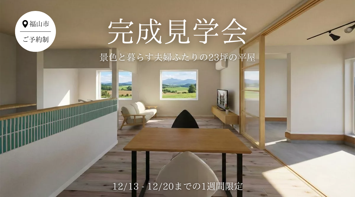 【12/13～20】完成見学会「景色と暮らす夫婦ふたりの23坪の平屋」in 福山市